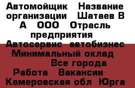 Автомойщик › Название организации ­ Шатаев В.А., ООО › Отрасль предприятия ­ Автосервис, автобизнес › Минимальный оклад ­ 25 000 - Все города Работа » Вакансии   . Кемеровская обл.,Юрга г.